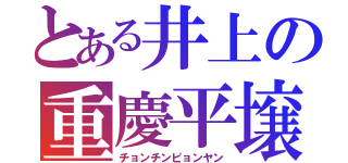 とある井上の重慶平壌（チョンチンピョンヤン）