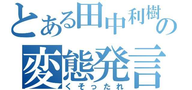 とある田中利樹の変態発言（くそったれ）