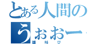 とある人間のうぉぉー（雄叫び）