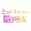 とあるＡＫＢの渡部麻友（東映アニメ監督）