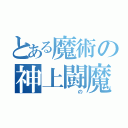 とある魔術の神上闘魔（　　　　の）