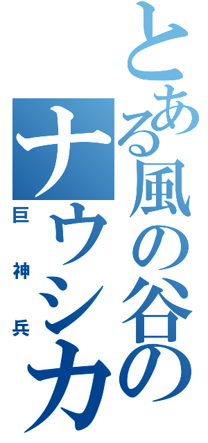 とある風の谷のナウシカ（巨神兵）