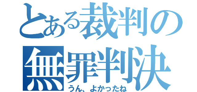 とある裁判の無罪判決（うん、よかったね）