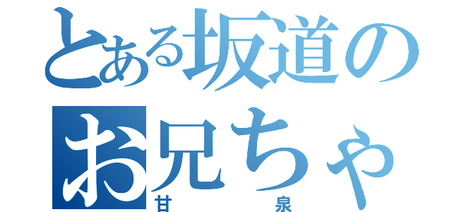 とある坂道のお兄ちゃん（甘泉）