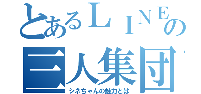 とあるＬＩＮＥの三人集団（シネちゃんの魅力とは）