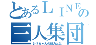 とあるＬＩＮＥの三人集団（シネちゃんの魅力とは）