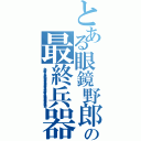 とある眼鏡野郎の最終兵器（生徒手帳Ｐ１４生徒会会則第１章第２節第４条１及び生徒手帳Ｐ２３図書館利用規定第１条付則４）