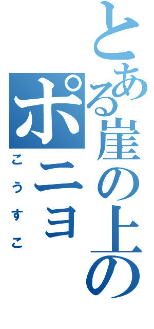 とある崖の上のポニョ（こうすこ）