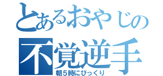 とあるおやじの不覚逆手（朝５時にびっくり）