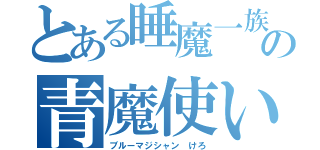 とある睡魔一族の青魔使い（ブルーマジシャン けろ）