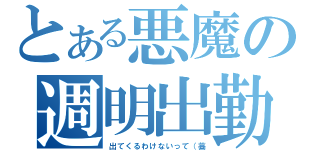 とある悪魔の週明出勤（出てくるわけないって（藁）