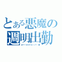 とある悪魔の週明出勤（出てくるわけないって（藁）