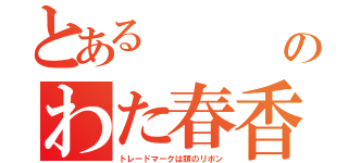 とある    のヮのわた春香（トレードマークは頭のリボン）