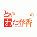 とある    のヮのわた春香（トレードマークは頭のリボン）