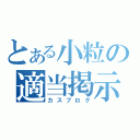 とある小粒の適当掲示（カスブログ）