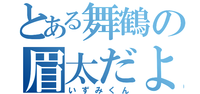 とある舞鶴の眉太だよ（いずみくん）