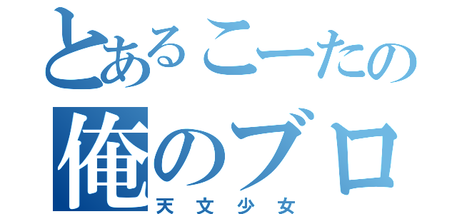 とあるこーたの俺のブログ（天文少女）