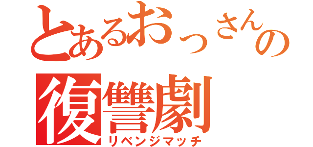 とあるおっさんの復讐劇（リベンジマッチ）