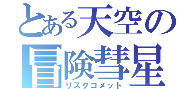 とある天空の冒険彗星（リスクコメット）