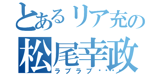 とあるリア充の松尾幸政（ラブラブ🎵）