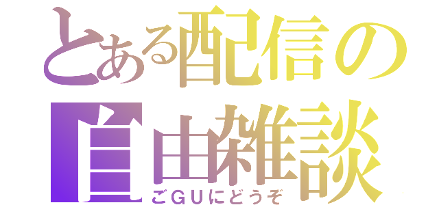 とある配信の自由雑談（ごＧＵにどうぞ）