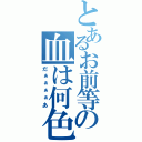 とあるお前等の血は何色（だぁぁぁぁあ）