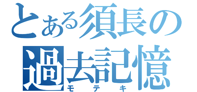 とある須長の過去記憶（モテキ）