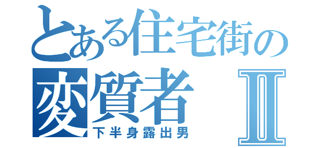 とある住宅街の変質者Ⅱ（下半身露出男）