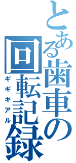 とある歯車の回転記録（ギギギアル）