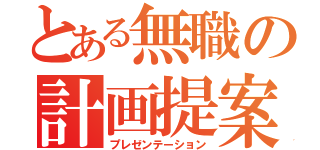 とある無職の計画提案（プレゼンテーション）