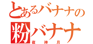 とあるバナナの粉バナナ（夜神月）