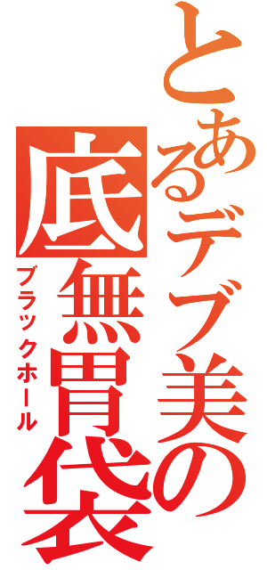 とあるデブ美の底無胃袋（ブラックホール）