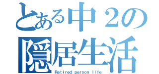 とある中２の隠居生活（Ｒｅｔｉｒｅｄ ｐｅｒｓｏｎ ｌｉｆｅ）