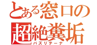 とある窓口の超絶糞垢（バズリテーナ）