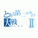 とある第二次俺の大戦Ⅱ（たいせん）