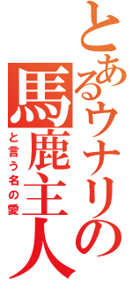 とあるウナリの馬鹿主人（と言う名の愛）