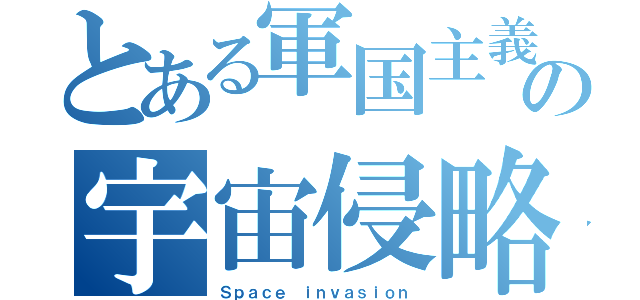 とある軍国主義の宇宙侵略（Ｓｐａｃｅ ｉｎｖａｓｉｏｎ）