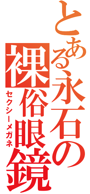 とある永石の裸俗眼鏡（セクシーメガネ）