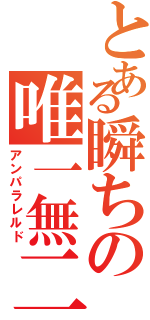 とある瞬ちの唯一無二（アンパラレルド）