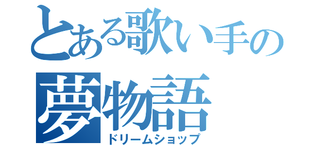 とある歌い手の夢物語（ドリームショップ）