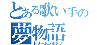 とある歌い手の夢物語（ドリームショップ）