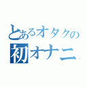 とあるオタクの初オナニ（）