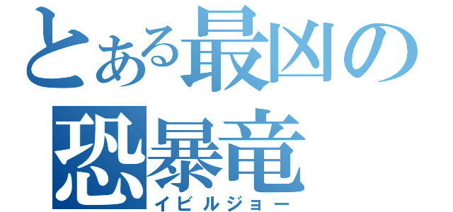 とある最凶の恐暴竜（イビルジョー）