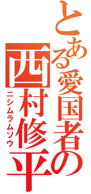 とある愛国者の西村修平（ニシムラムソウ）