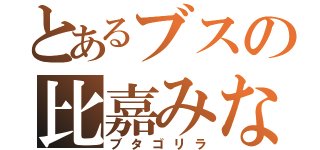 とあるブスの比嘉みなみ（ブタゴリラ）