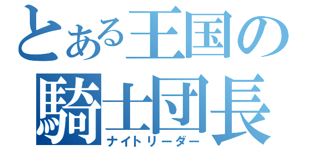 とある王国の騎士団長（ナイトリーダー）