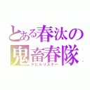 とある春汰の鬼畜春隊（デビルリスナー）