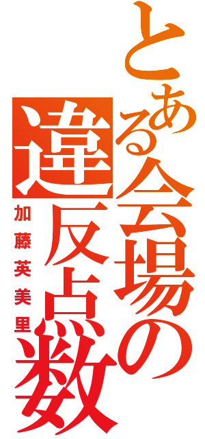 とある会場の違反点数（加藤英美里）