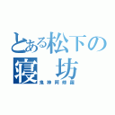 とある松下の寝 坊（鬼神阿修羅）