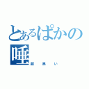 とあるぱかの唾（超臭い）